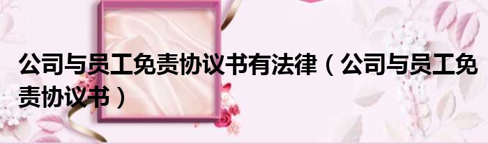 公司与员工免责协议书有法律（公司与员工免责协议书）