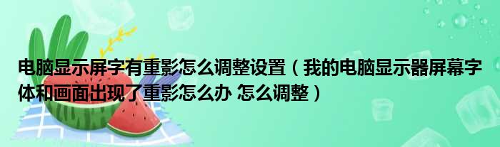 电脑显示屏字有重影怎么调整设置（我的电脑显示器屏幕字体和画面出现了重影怎么办 怎么调整）