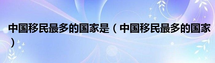 中国移民最多的国家是（中国移民最多的国家）