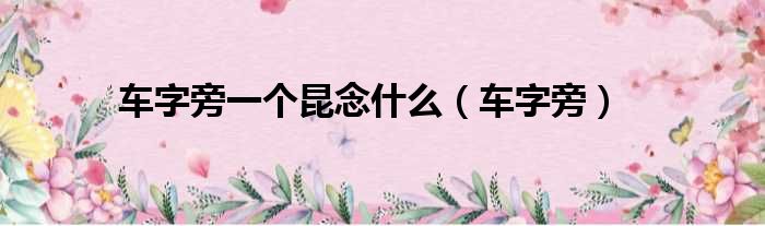 车字旁一个昆念什么（车字旁）