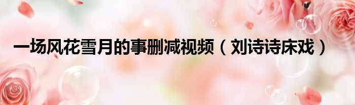 一场风花雪月的事删减视频（刘诗诗床戏）
