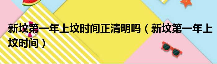 新坟第一年上坟时间正清明吗（新坟第一年上坟时间）