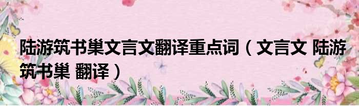 陆游筑书巢文言文翻译重点词（文言文 陆游筑书巢 翻译）