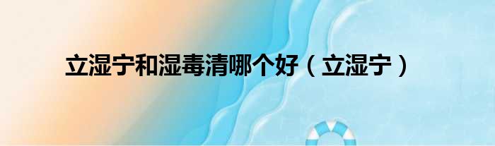 立湿宁和湿毒清哪个好（立湿宁）