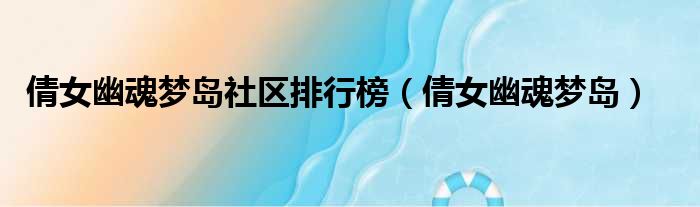 倩女幽魂梦岛社区排行榜（倩女幽魂梦岛）