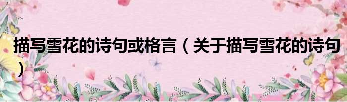 描写雪花的诗句或格言（关于描写雪花的诗句）