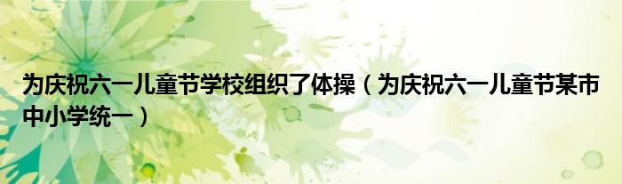 为庆祝六一儿童节学校组织了体操（为庆祝六一儿童节某市中小学统一）