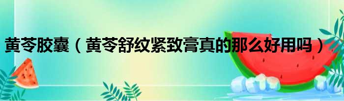 黄苓胶囊（黄苓舒纹紧致膏真的那么好用吗）
