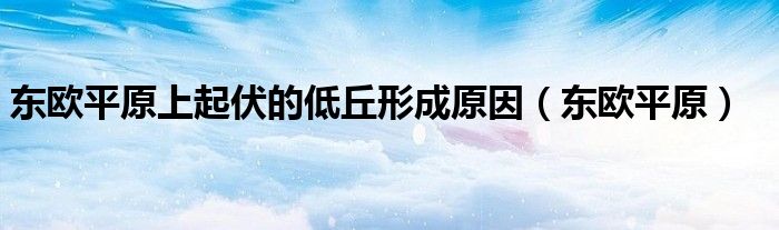 东欧平原上起伏的低丘形成原因（东欧平原）