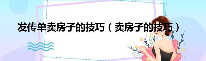发传单卖房子的技巧（卖房子的技巧）
