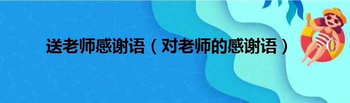 送老师感谢语（对老师的感谢语）