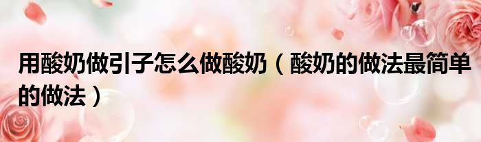 用酸奶做引子怎么做酸奶（酸奶的做法最简单的做法）