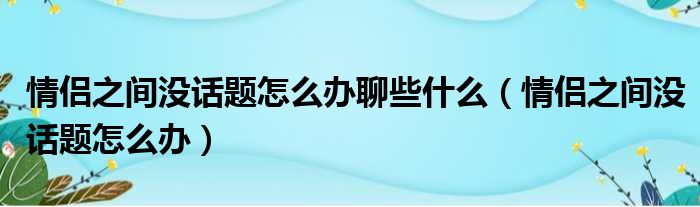 情侣之间没话题怎么办聊些什么（情侣之间没话题怎么办）
