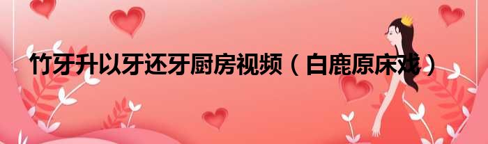 竹牙升以牙还牙厨房视频（白鹿原床戏）
