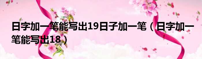 日字加一笔能写出19日子加一笔（日字加一笔能写出18）