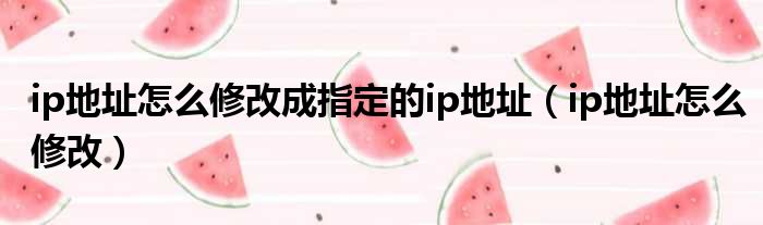 ip地址怎么修改成指定的ip地址（ip地址怎么修改）