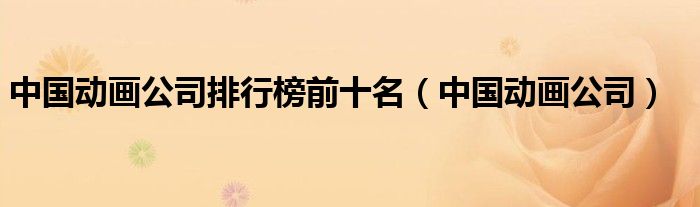 中国动画公司排行榜前十名（中国动画公司）