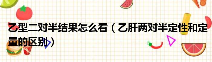 乙型二对半结果怎么看（乙肝两对半定性和定量的区别）