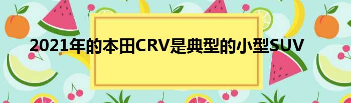 2021年的本田CRV是典型的小型SUV