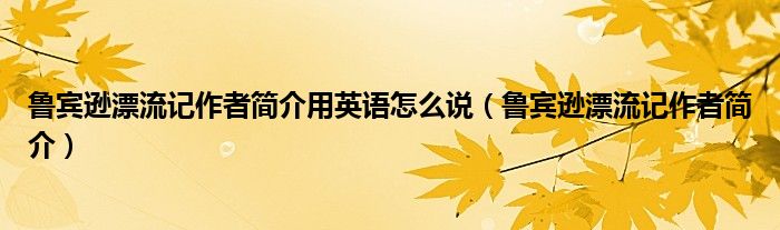 鲁宾逊漂流记作者简介用英语怎么说（鲁宾逊漂流记作者简介）