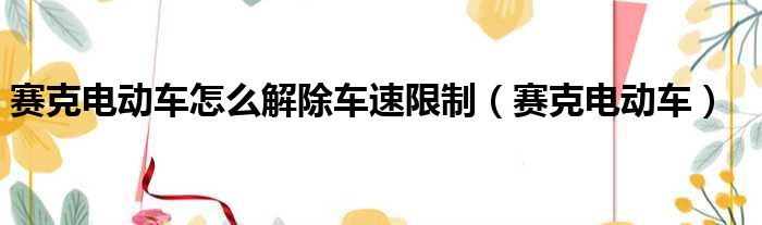 赛克电动车怎么解除车速限制（赛克电动车）