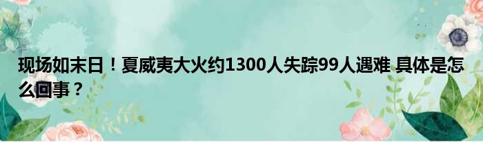 现场如末日！夏威夷大火约1300人失踪99人遇难 具体是怎么回事？