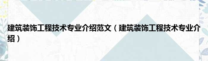 建筑装饰工程技术专业介绍范文（建筑装饰工程技术专业介绍）