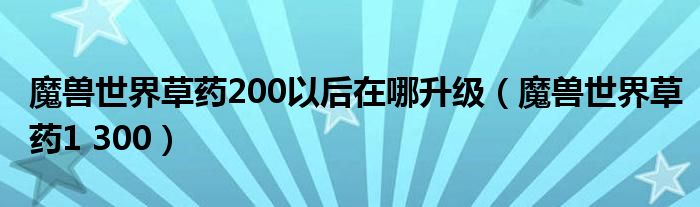 魔兽世界草药200以后在哪升级（魔兽世界草药1 300）