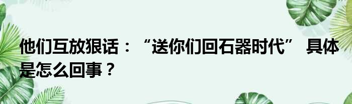 他们互放狠话：“送你们回石器时代” 具体是怎么回事？