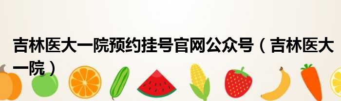 吉林医大一院预约挂号官网公众号（吉林医大一院）
