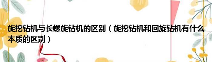 旋挖钻机与长螺旋钻机的区别（旋挖钻机和回旋钻机有什么本质的区别）