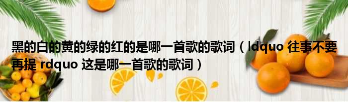 黑的白的黄的绿的红的是哪一首歌的歌词（ldquo 往事不要再提 rdquo 这是哪一首歌的歌词）