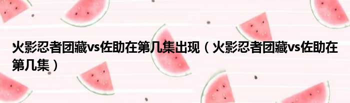 火影忍者团藏vs佐助在第几集出现（火影忍者团藏vs佐助在第几集）