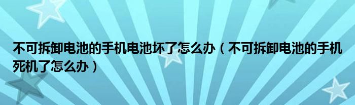 不可拆卸电池的手机电池坏了怎么办（不可拆卸电池的手机死机了怎么办）