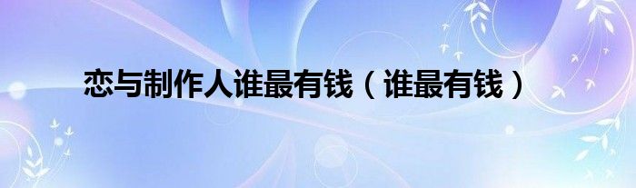 恋与制作人谁最有钱（谁最有钱）