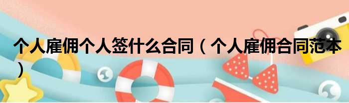 个人雇佣个人签什么合同（个人雇佣合同范本）