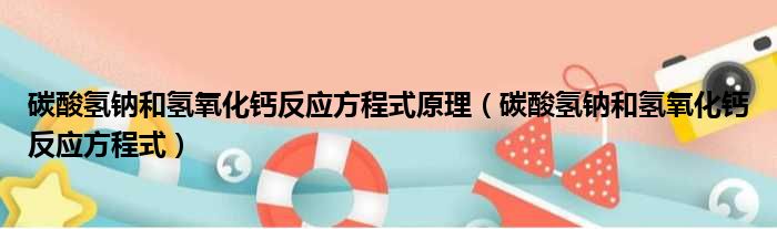 碳酸氢钠和氢氧化钙反应方程式原理（碳酸氢钠和氢氧化钙反应方程式）