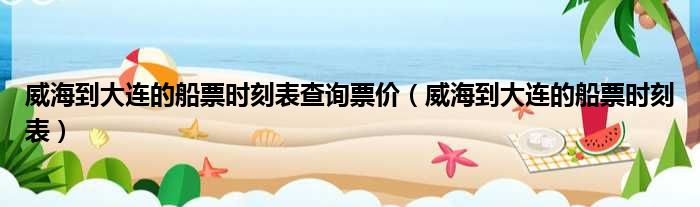威海到大连的船票时刻表查询票价（威海到大连的船票时刻表）