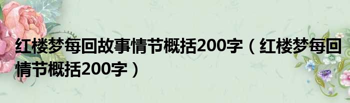 红楼梦每回故事情节概括200字（红楼梦每回情节概括200字）
