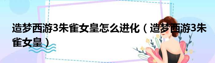 造梦西游3朱雀女皇怎么进化（造梦西游3朱雀女皇）