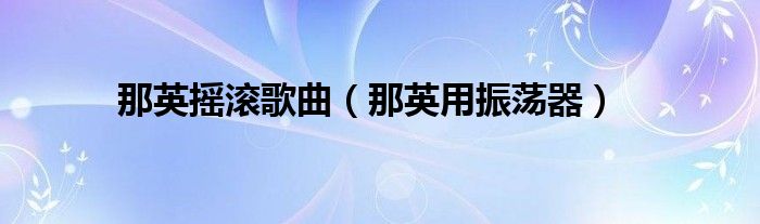 那英摇滚歌曲（那英用振荡器）