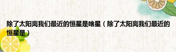 除了太阳离我们最近的恒星是啥星（除了太阳离我们最近的恒星是）