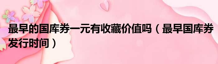 最早的国库券一元有收藏价值吗（最早国库券发行时间）