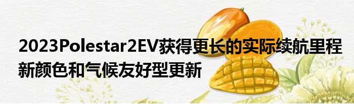 2023Polestar2EV获得更长的实际续航里程新颜色和气候友好型更新