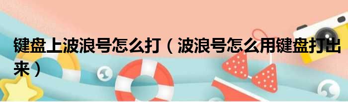 键盘上波浪号怎么打（波浪号怎么用键盘打出来）
