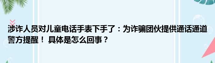 涉诈人员对儿童电话手表下手了：为诈骗团伙提供通话通道警方提醒！ 具体是怎么回事？