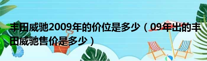 丰田威驰2009年的价位是多少（09年出的丰田威驰售价是多少）