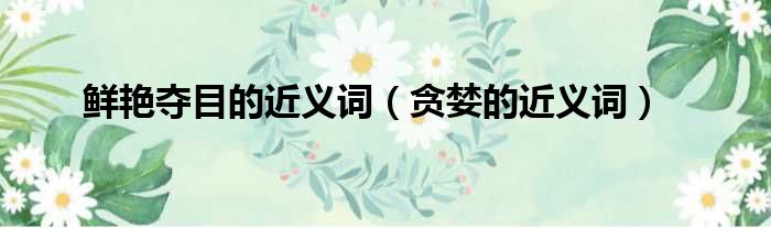 鲜艳夺目的近义词（贪婪的近义词）