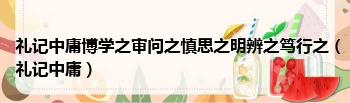礼记中庸博学之审问之慎思之明辨之笃行之（礼记中庸）