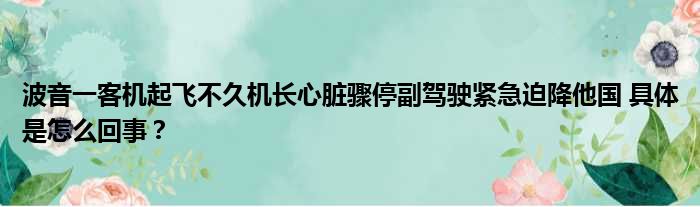 波音一客机起飞不久机长心脏骤停副驾驶紧急迫降他国 具体是怎么回事？